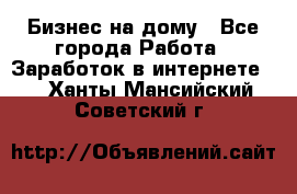 Бизнес на дому - Все города Работа » Заработок в интернете   . Ханты-Мансийский,Советский г.